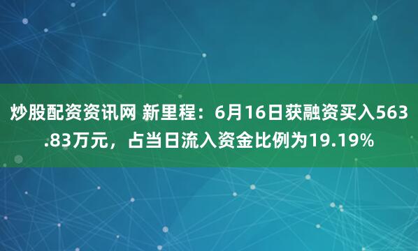 炒股配资资讯网 新里程：6月16日获融资买入563.83万元，占当日流入资金比例为19.19%