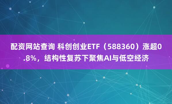 配资网站查询 科创创业ETF（588360）涨超0.8%，结构性复苏下聚焦AI与低空经济