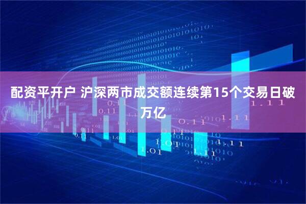 配资平开户 沪深两市成交额连续第15个交易日破万亿