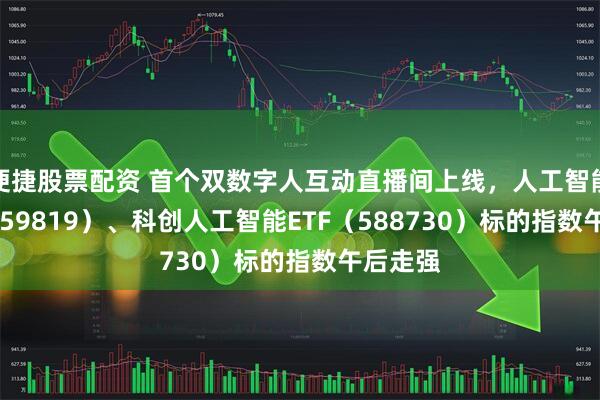 便捷股票配资 首个双数字人互动直播间上线，人工智能ETF（159819）、科创人工智能ETF（588730）标的指数午后走强