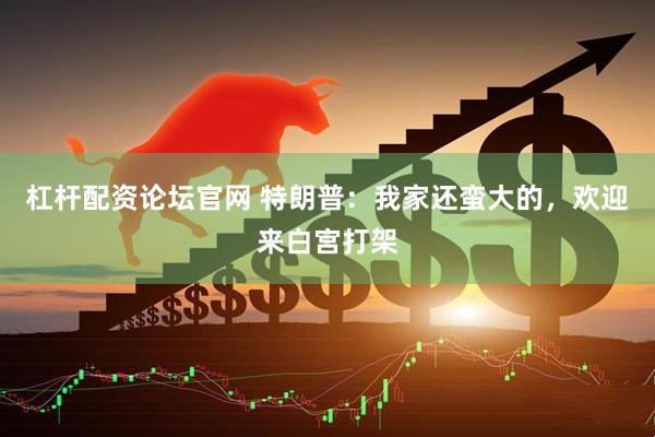 杠杆配资论坛官网 特朗普：我家还蛮大的，欢迎来白宫打架