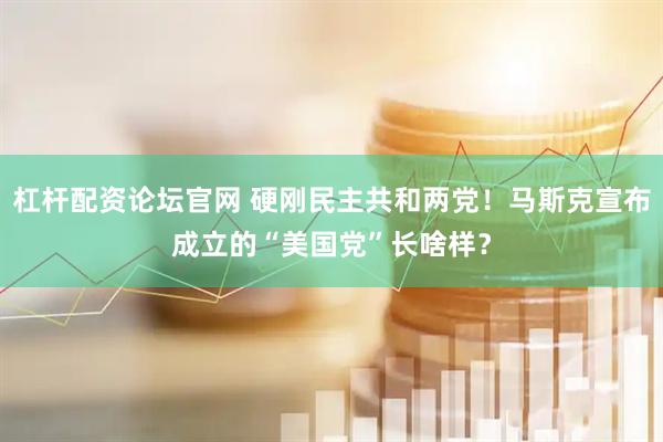 杠杆配资论坛官网 硬刚民主共和两党！马斯克宣布成立的“美国党”长啥样？