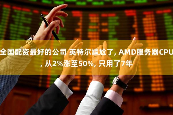 全国配资最好的公司 英特尔尴尬了, AMD服务器CPU, 从2%涨至50%, 只用了7年