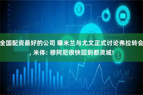 全国配资最好的公司 曝米兰与尤文正式讨论弗拉转会, 米体: 穆阿尼很快回到都灵城!
