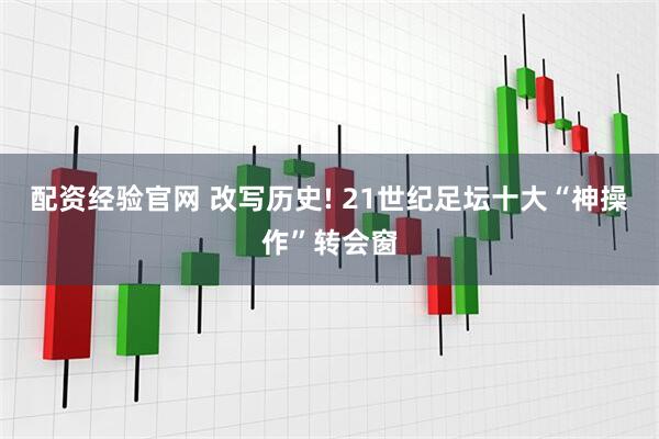 配资经验官网 改写历史! 21世纪足坛十大“神操作”转会窗