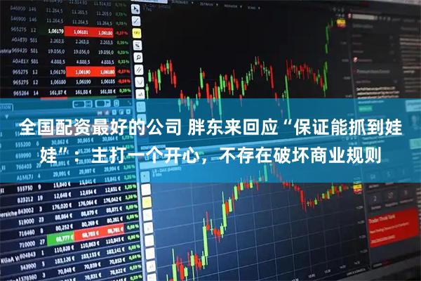 全国配资最好的公司 胖东来回应“保证能抓到娃娃”：主打一个开心，不存在破坏商业规则