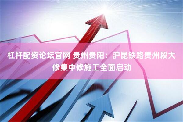 杠杆配资论坛官网 贵州贵阳：沪昆铁路贵州段大修集中修施工全面启动