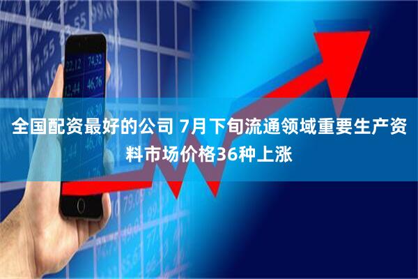 全国配资最好的公司 7月下旬流通领域重要生产资料市场价格36种上涨