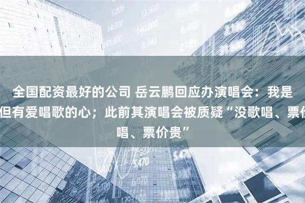 全国配资最好的公司 岳云鹏回应办演唱会：我是业余但有爱唱歌的心；此前其演唱会被质疑“没歌唱、票价贵”