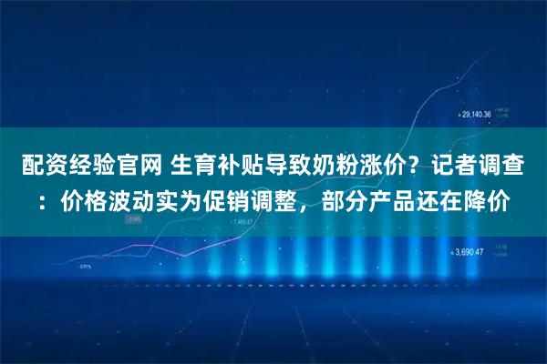 配资经验官网 生育补贴导致奶粉涨价？记者调查：价格波动实为促销调整，部分产品还在降价