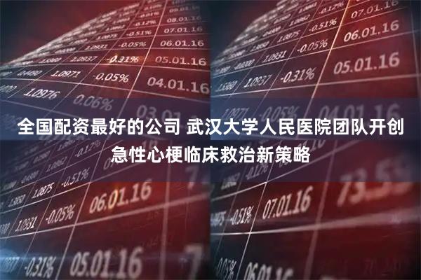 全国配资最好的公司 武汉大学人民医院团队开创急性心梗临床救治新策略