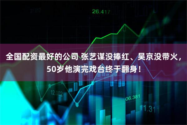 全国配资最好的公司 张艺谋没捧红、吴京没带火，50岁他演完戏台终于翻身！