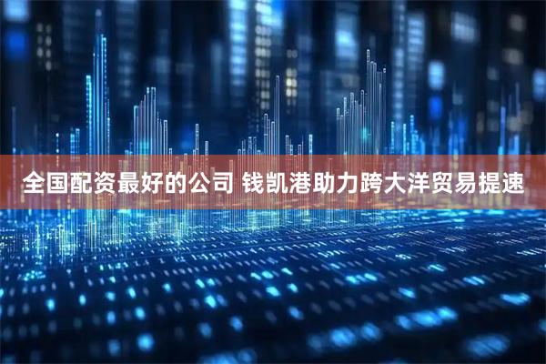 全国配资最好的公司 钱凯港助力跨大洋贸易提速
