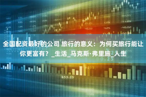 全国配资最好的公司 旅行的意义：为何买旅行能让你更富有？_生活_马克斯·弗里施_人生