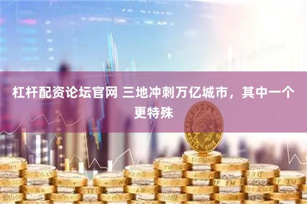 杠杆配资论坛官网 三地冲刺万亿城市，其中一个更特殊