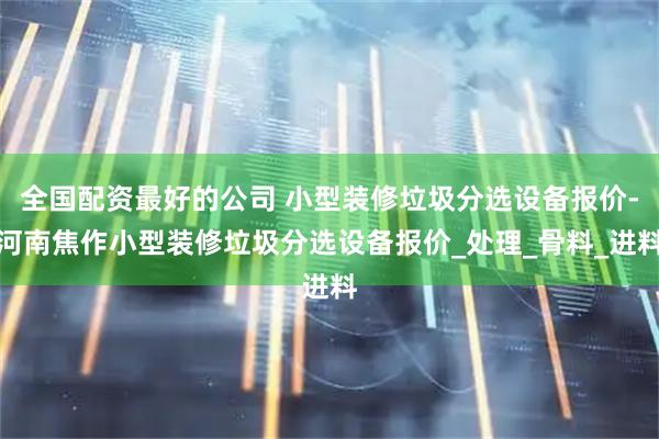 全国配资最好的公司 小型装修垃圾分选设备报价-河南焦作小型装修垃圾分选设备报价_处理_骨料_进料