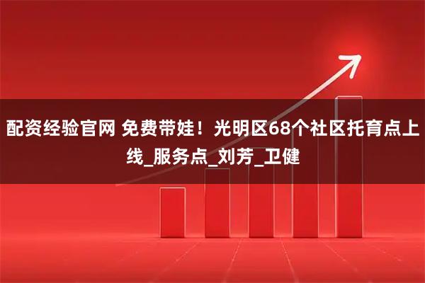 配资经验官网 免费带娃！光明区68个社区托育点上线_服务点_刘芳_卫健