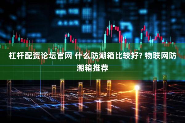 杠杆配资论坛官网 什么防潮箱比较好? 物联网防潮箱推荐