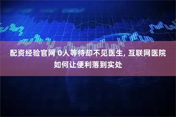 配资经验官网 0人等待却不见医生, 互联网医院如何让便利落到实处