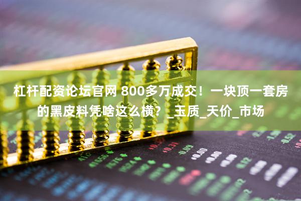 杠杆配资论坛官网 800多万成交！一块顶一套房的黑皮料凭啥这么横？_玉质_天价_市场