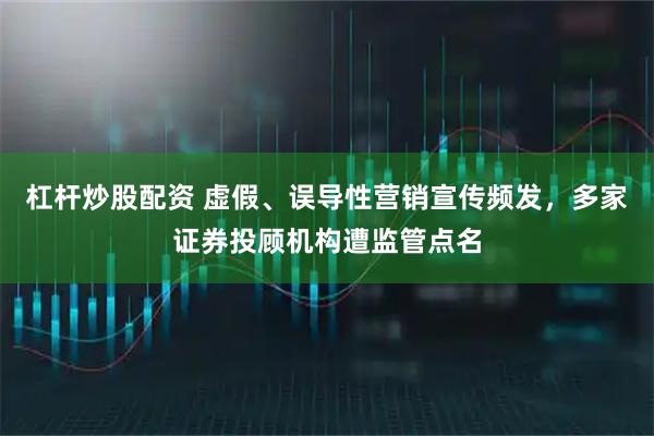 杠杆炒股配资 虚假、误导性营销宣传频发，多家证券投顾机构遭监管点名