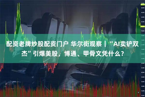 配资老牌炒股配资门户 华尔街观察｜“AI卖铲双杰”引爆美股，博通、甲骨文凭什么？