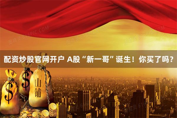 配资炒股官网开户 A股“新一哥”诞生！你买了吗？
