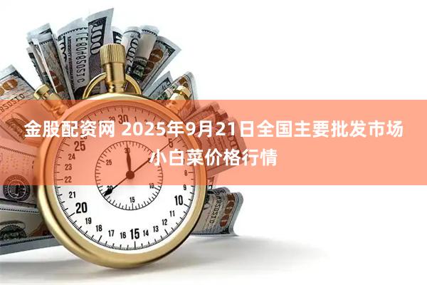 金股配资网 2025年9月21日全国主要批发市场小白菜价格行情