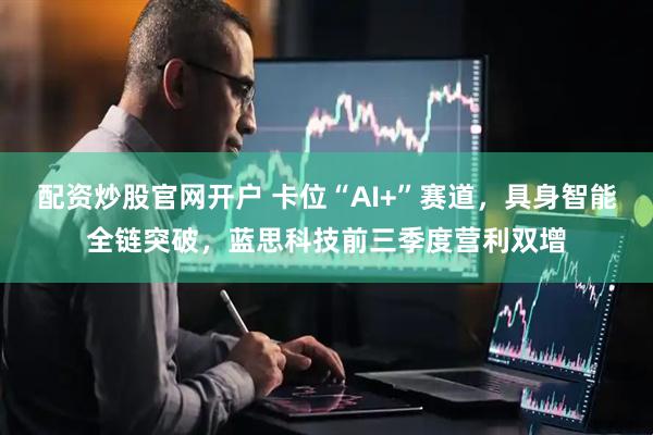 配资炒股官网开户 卡位“AI+”赛道，具身智能全链突破，蓝思科技前三季度营利双增