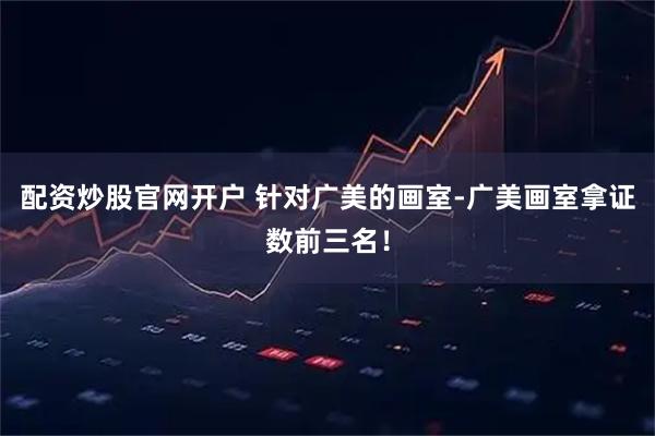 配资炒股官网开户 针对广美的画室-广美画室拿证数前三名！