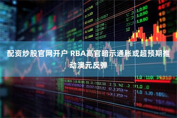 配资炒股官网开户 RBA高官暗示通胀或超预期推动澳元反弹