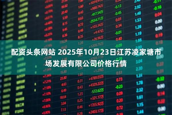 配资头条网站 2025年10月23日江苏凌家塘市场发展有限公司价格行情