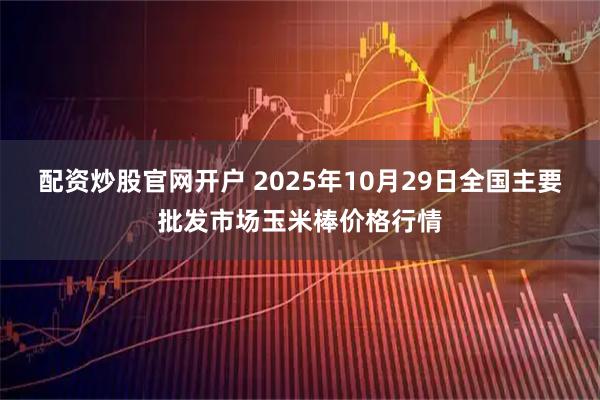 配资炒股官网开户 2025年10月29日全国主要批发市场玉米棒价格行情