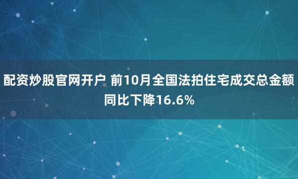 配资炒股官网开户 前10月全国法拍住宅成交总金额同比下降16.6%