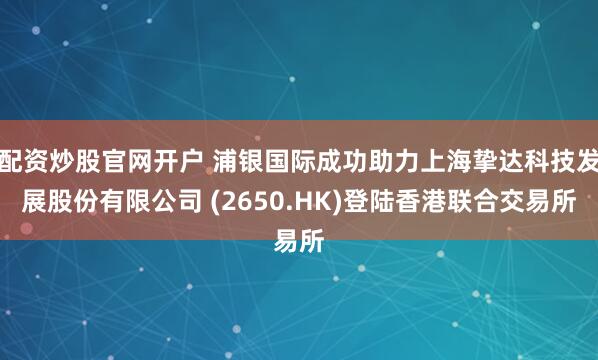 配资炒股官网开户 浦银国际成功助力上海挚达科技发展股份有限公司 (2650.HK)登陆香港联合交易所