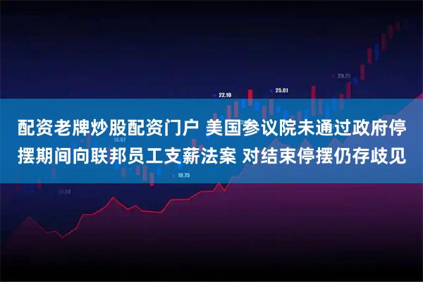 配资老牌炒股配资门户 美国参议院未通过政府停摆期间向联邦员工支薪法案 对结束停摆仍存歧见