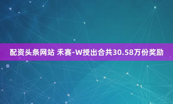 配资头条网站 禾赛-W授出合共30.58万份奖励