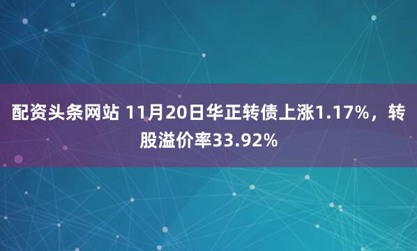 配资头条网站 11月20日华正转债上涨1.17%，转股溢价率33.92%