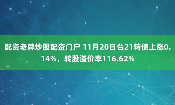 配资老牌炒股配资门户 11月20日台21转债上涨0.14%，转股溢价率116.62%