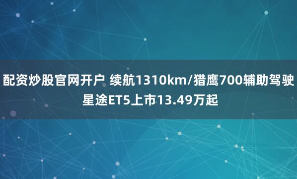 配资炒股官网开户 续航1310km/猎鹰700辅助驾驶 星途ET5上市13.49万起