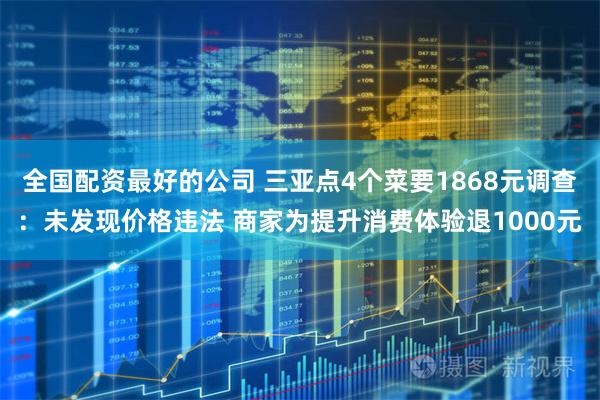 全国配资最好的公司 三亚点4个菜要1868元调查：未发现价格违法 商家为提升消费体验退1000元