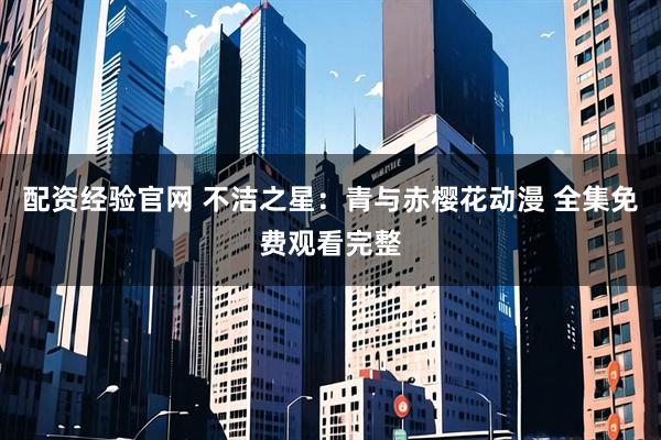 配资经验官网 不洁之星：青与赤樱花动漫 全集免费观看完整