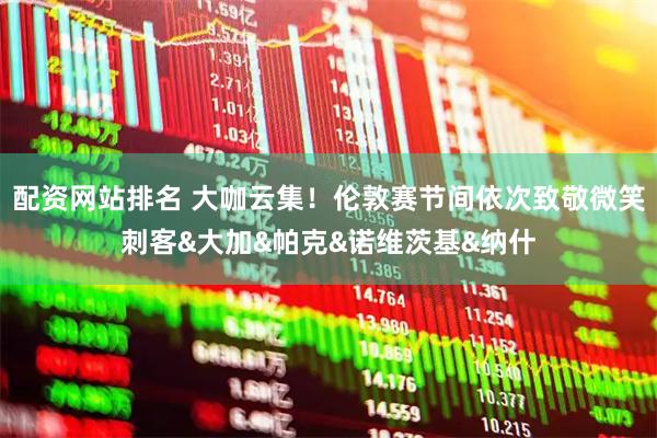 配资网站排名 大咖云集！伦敦赛节间依次致敬微笑刺客&大加&帕克&诺维茨基&纳什