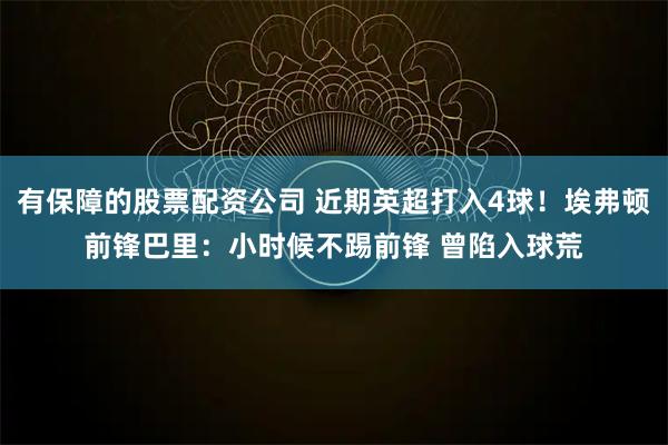 有保障的股票配资公司 近期英超打入4球！埃弗顿前锋巴里：小时候不踢前锋 曾陷入球荒