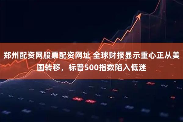 郑州配资网股票配资网址 全球财报显示重心正从美国转移，标普500指数陷入低迷